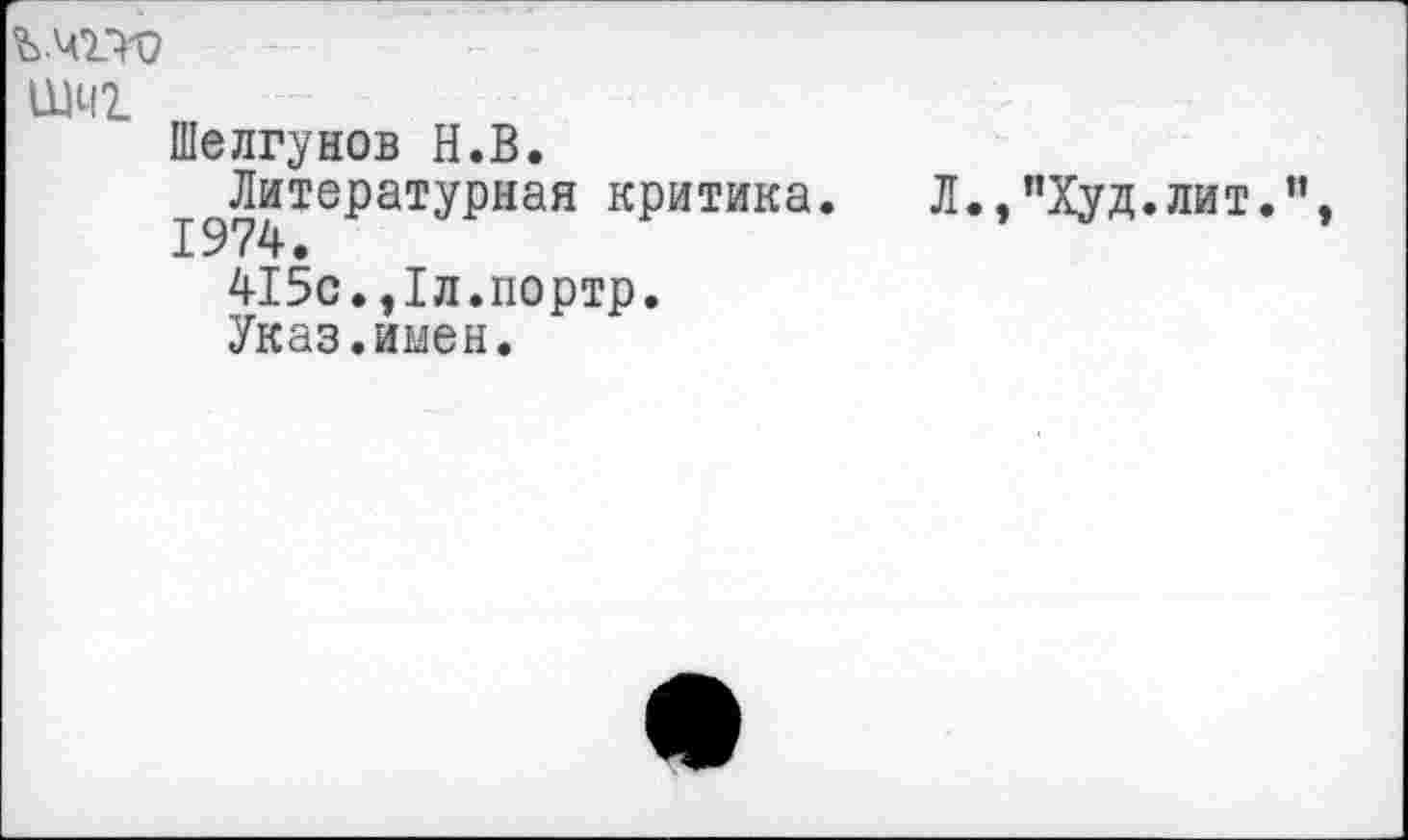 ﻿ъ.чгго
нм
Шелгунов Н.В.
^Литературная критика. Л.,"Худ.лит.”, 415с.,1л.портр.
Указ.имен.